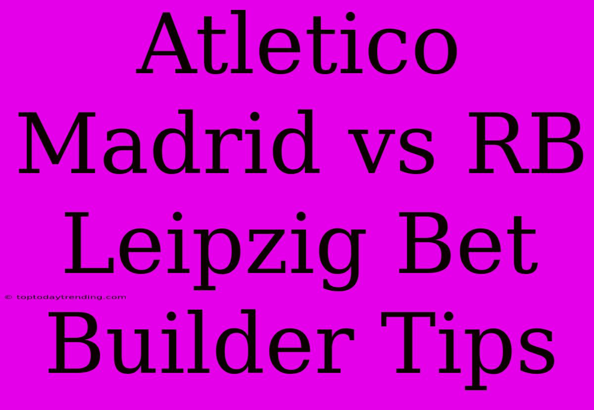 Atletico Madrid Vs RB Leipzig Bet Builder Tips