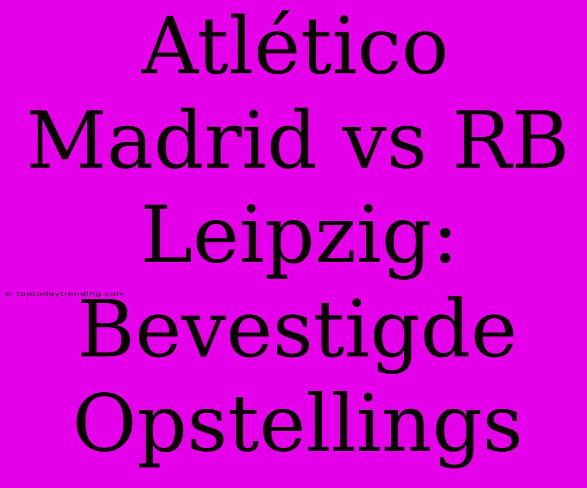 Atlético Madrid Vs RB Leipzig: Bevestigde Opstellings