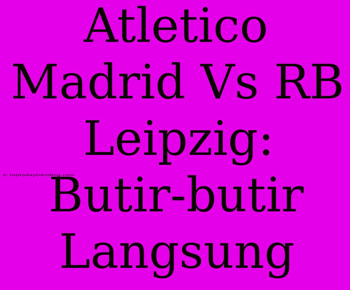 Atletico Madrid Vs RB Leipzig: Butir-butir Langsung