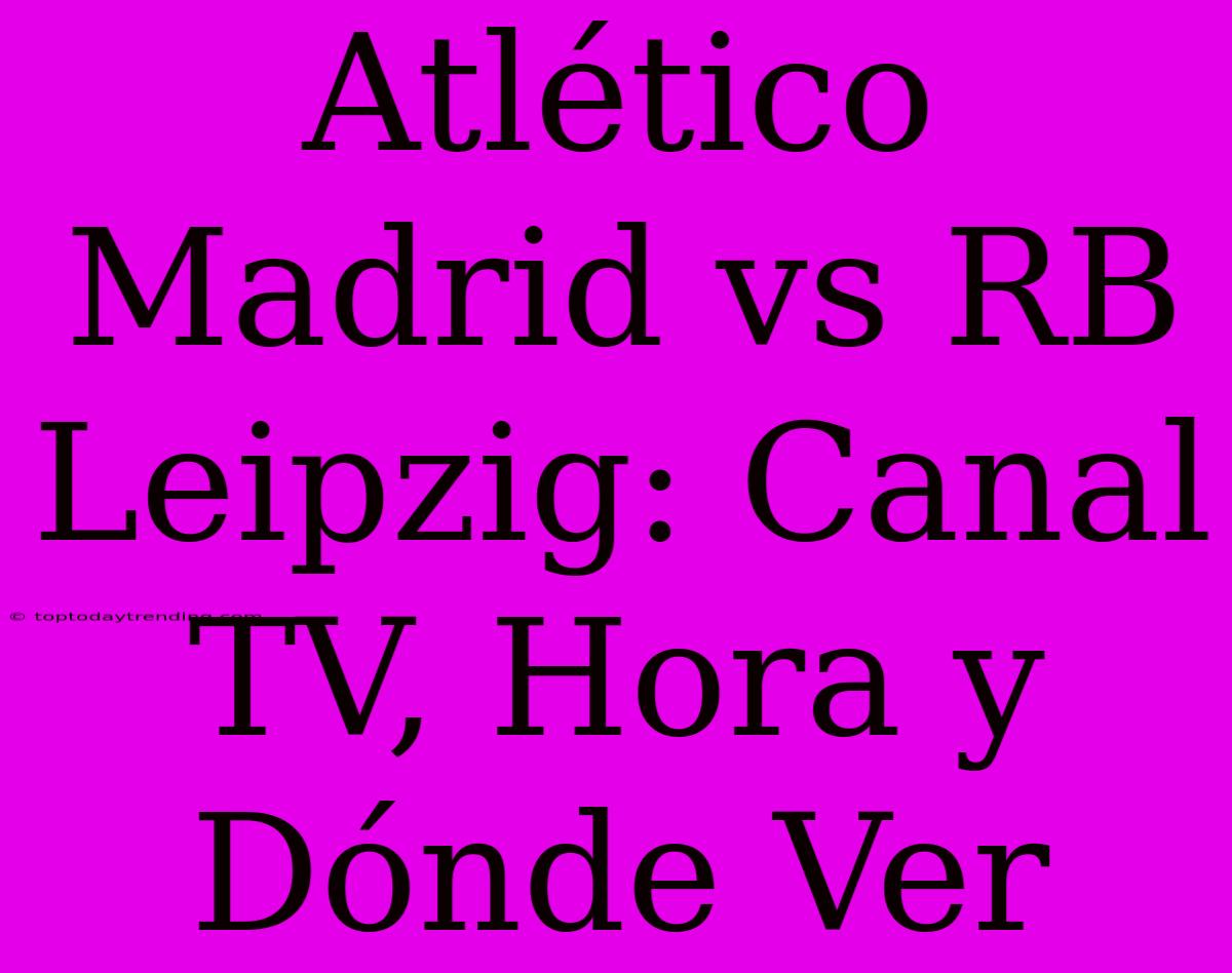 Atlético Madrid Vs RB Leipzig: Canal TV, Hora Y Dónde Ver