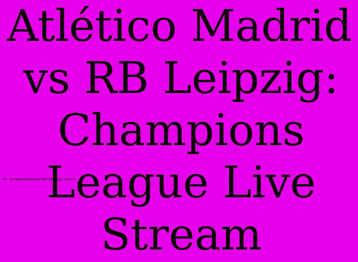 Atlético Madrid Vs RB Leipzig: Champions League Live Stream