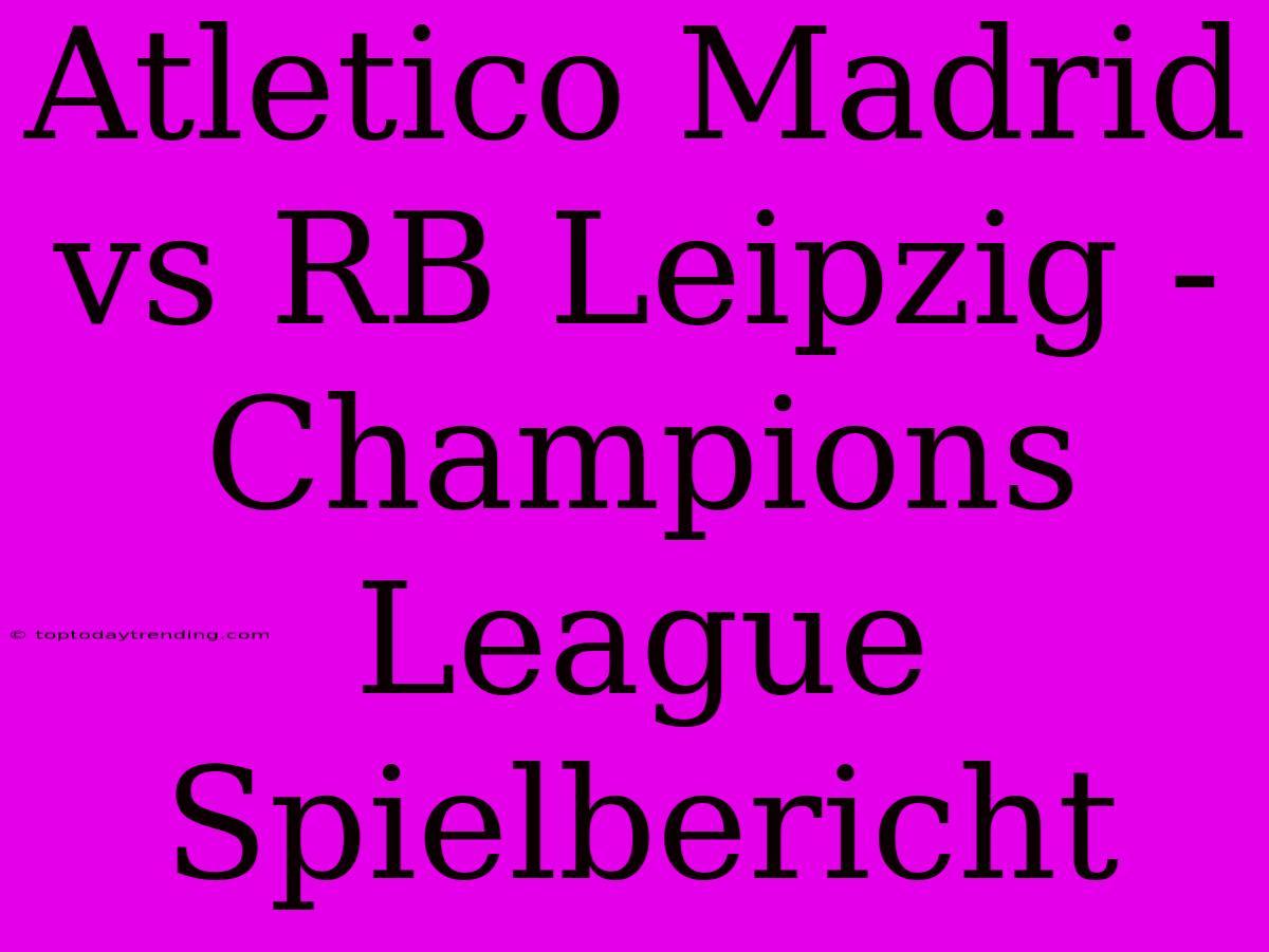 Atletico Madrid Vs RB Leipzig - Champions League Spielbericht