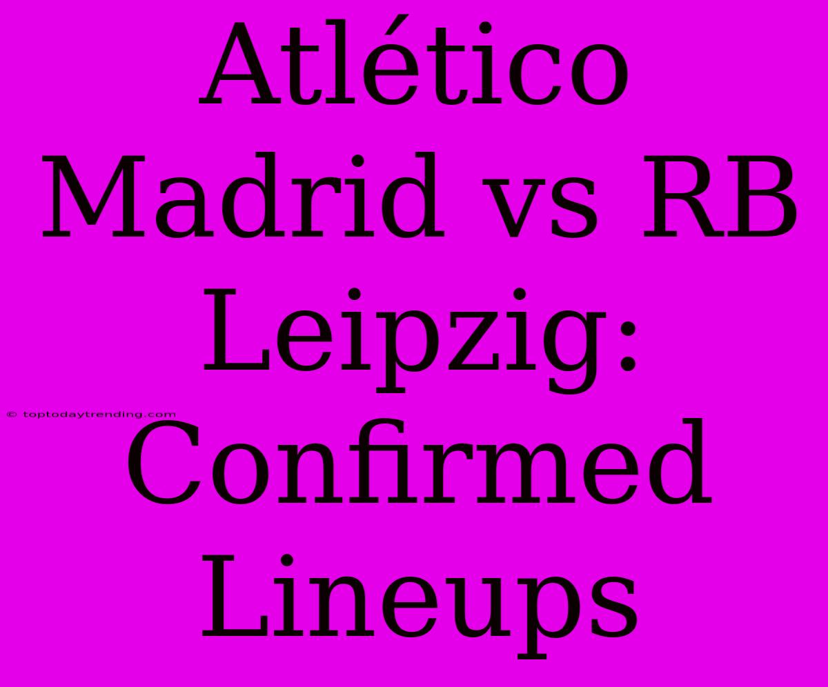 Atlético Madrid Vs RB Leipzig: Confirmed Lineups