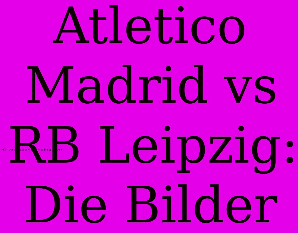 Atletico Madrid Vs RB Leipzig: Die Bilder