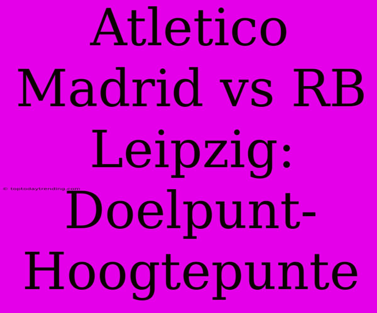 Atletico Madrid Vs RB Leipzig: Doelpunt-Hoogtepunte