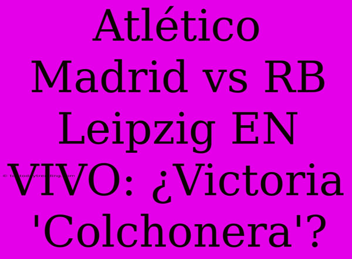 Atlético Madrid Vs RB Leipzig EN VIVO: ¿Victoria 'Colchonera'?