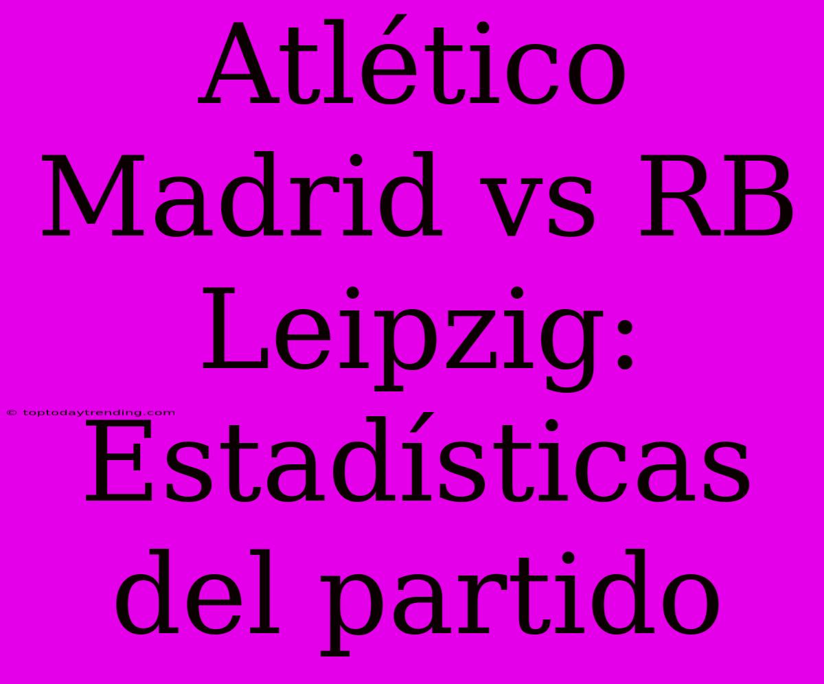 Atlético Madrid Vs RB Leipzig: Estadísticas Del Partido