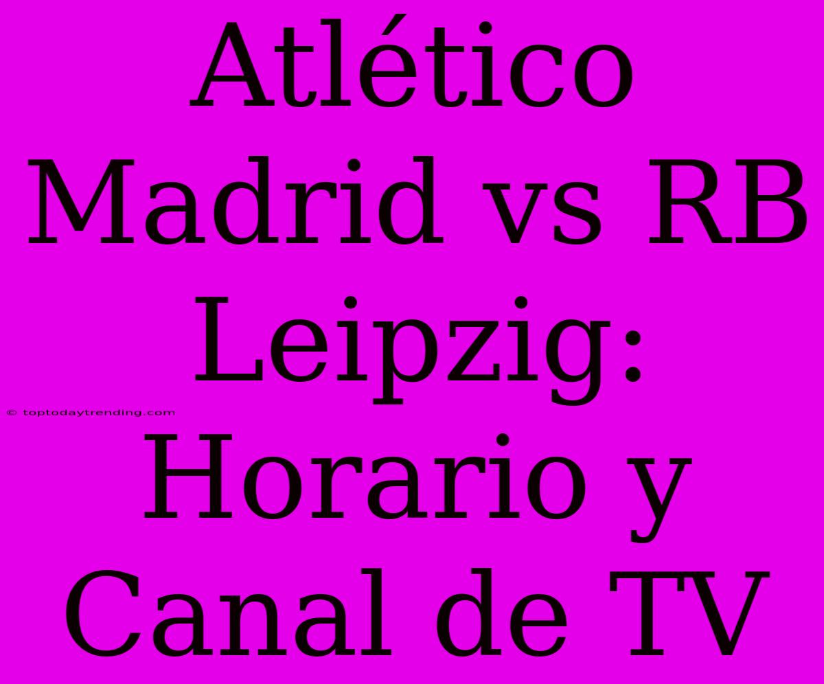 Atlético Madrid Vs RB Leipzig: Horario Y Canal De TV