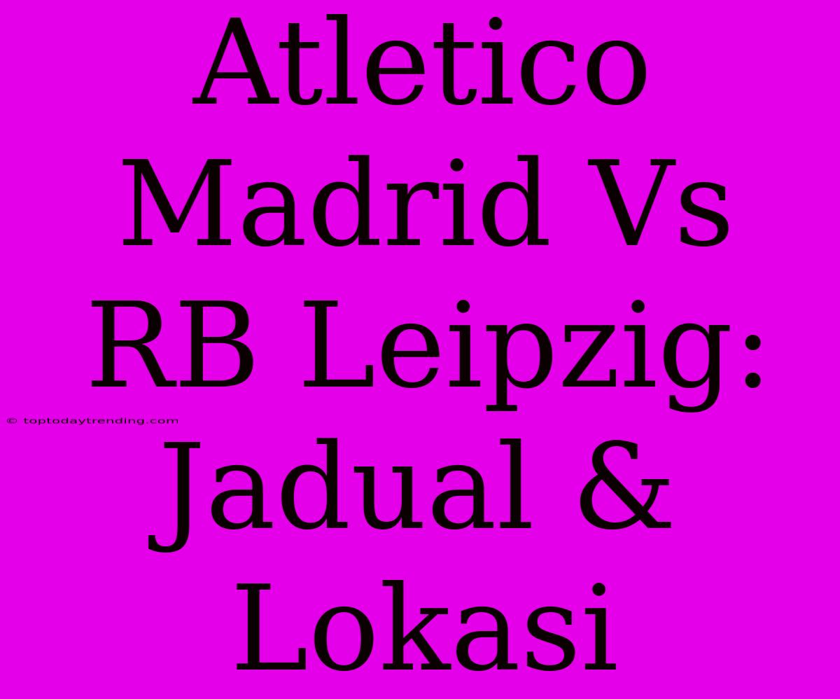 Atletico Madrid Vs RB Leipzig: Jadual & Lokasi