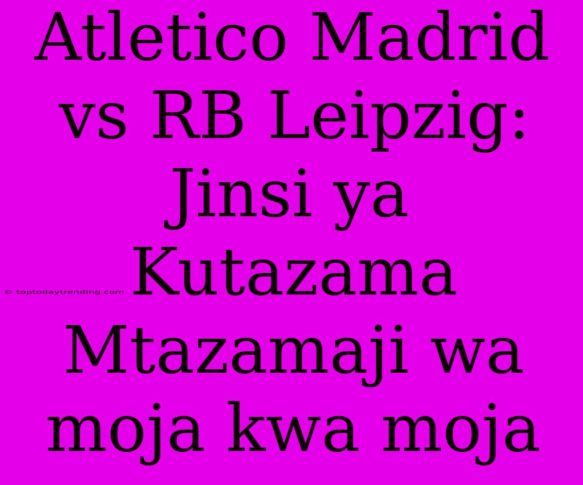 Atletico Madrid Vs RB Leipzig: Jinsi Ya Kutazama Mtazamaji Wa Moja Kwa Moja