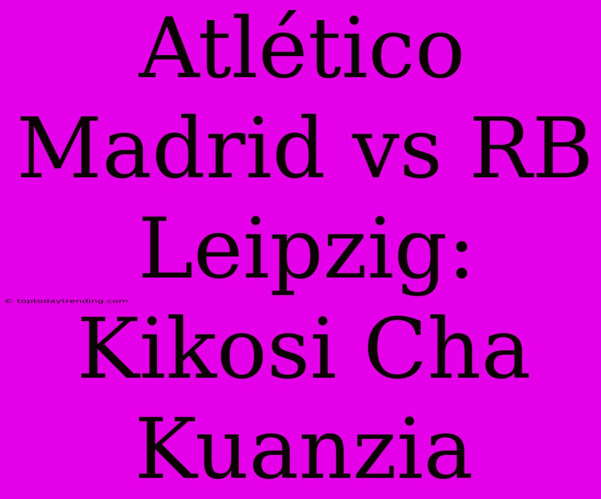 Atlético Madrid Vs RB Leipzig: Kikosi Cha Kuanzia