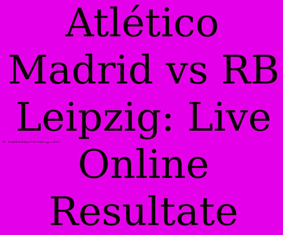 Atlético Madrid Vs RB Leipzig: Live Online Resultate