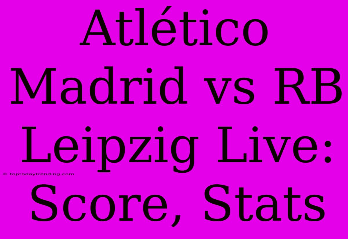 Atlético Madrid Vs RB Leipzig Live: Score, Stats