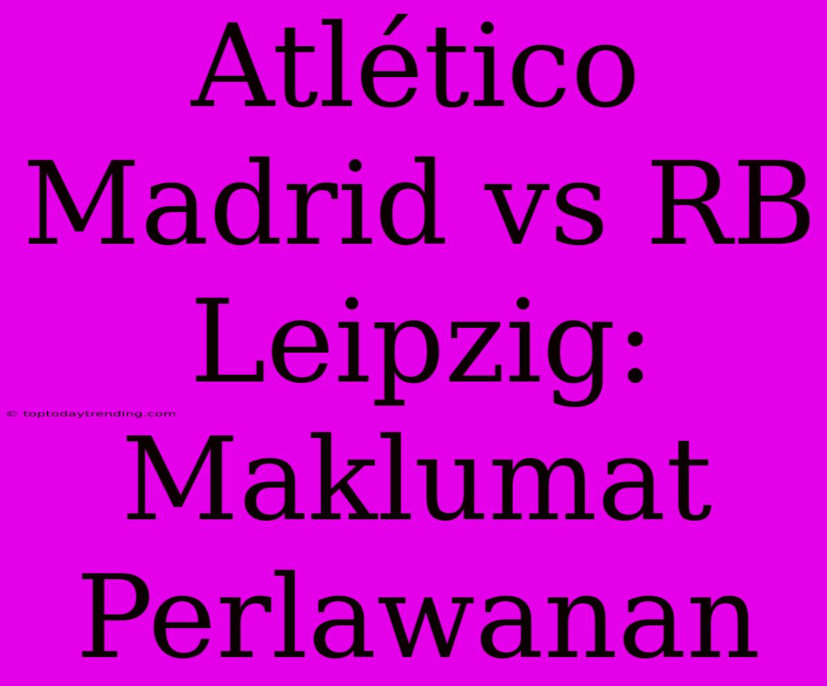 Atlético Madrid Vs RB Leipzig: Maklumat Perlawanan