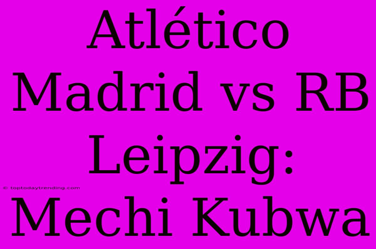 Atlético Madrid Vs RB Leipzig: Mechi Kubwa