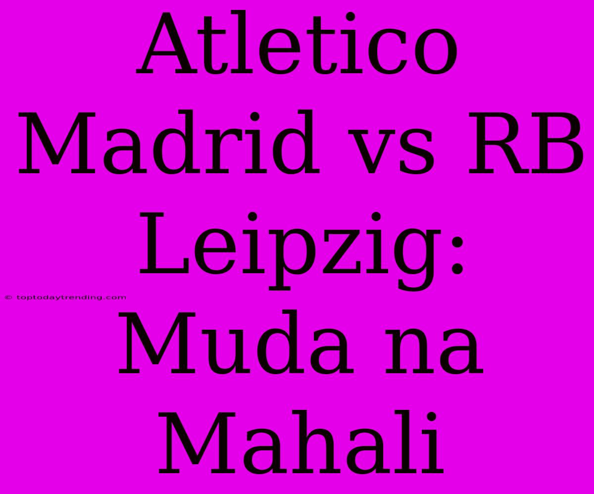 Atletico Madrid Vs RB Leipzig: Muda Na Mahali