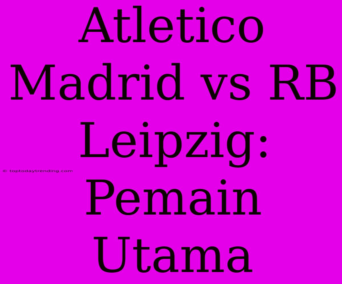 Atletico Madrid Vs RB Leipzig: Pemain Utama