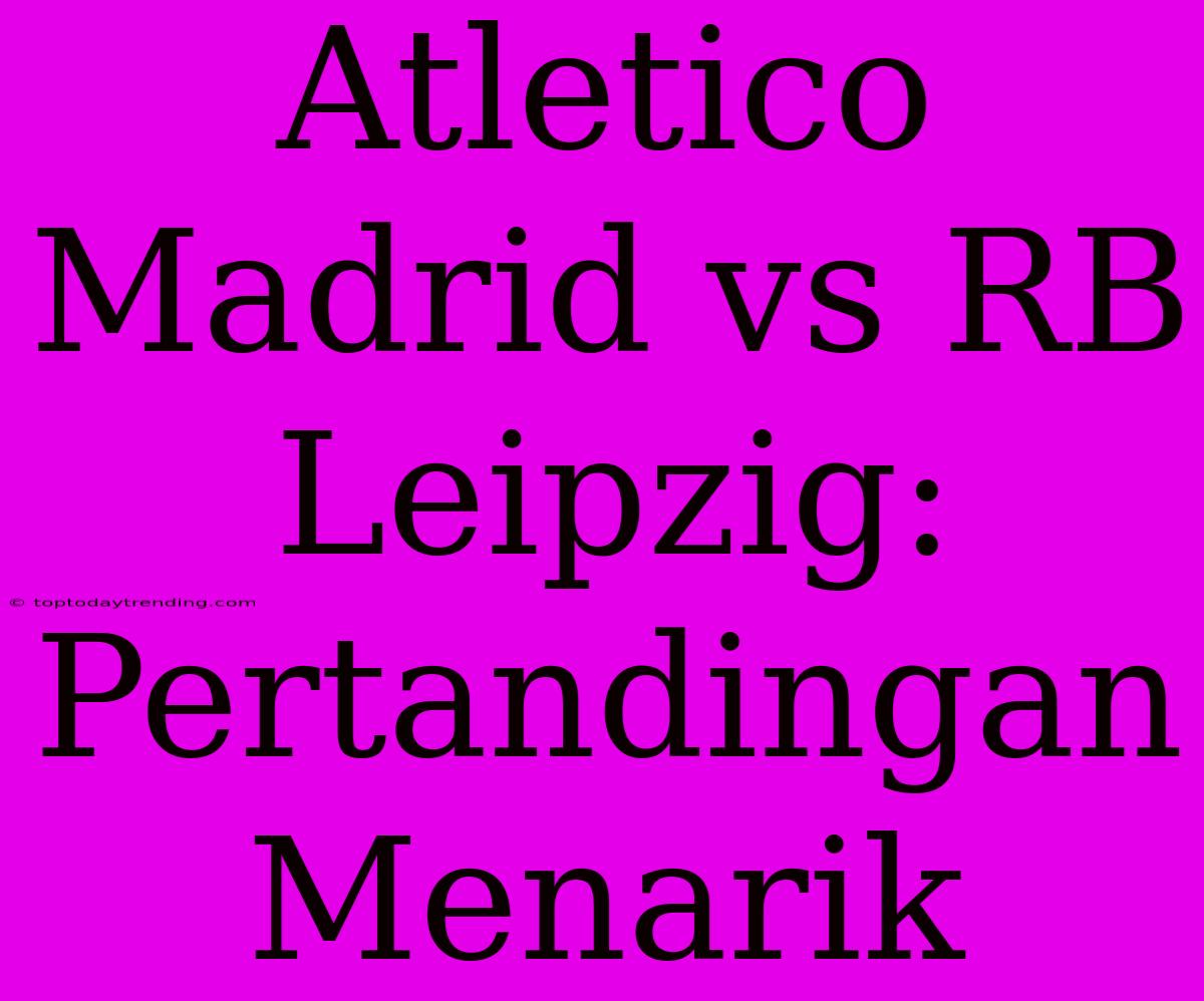 Atletico Madrid Vs RB Leipzig: Pertandingan Menarik