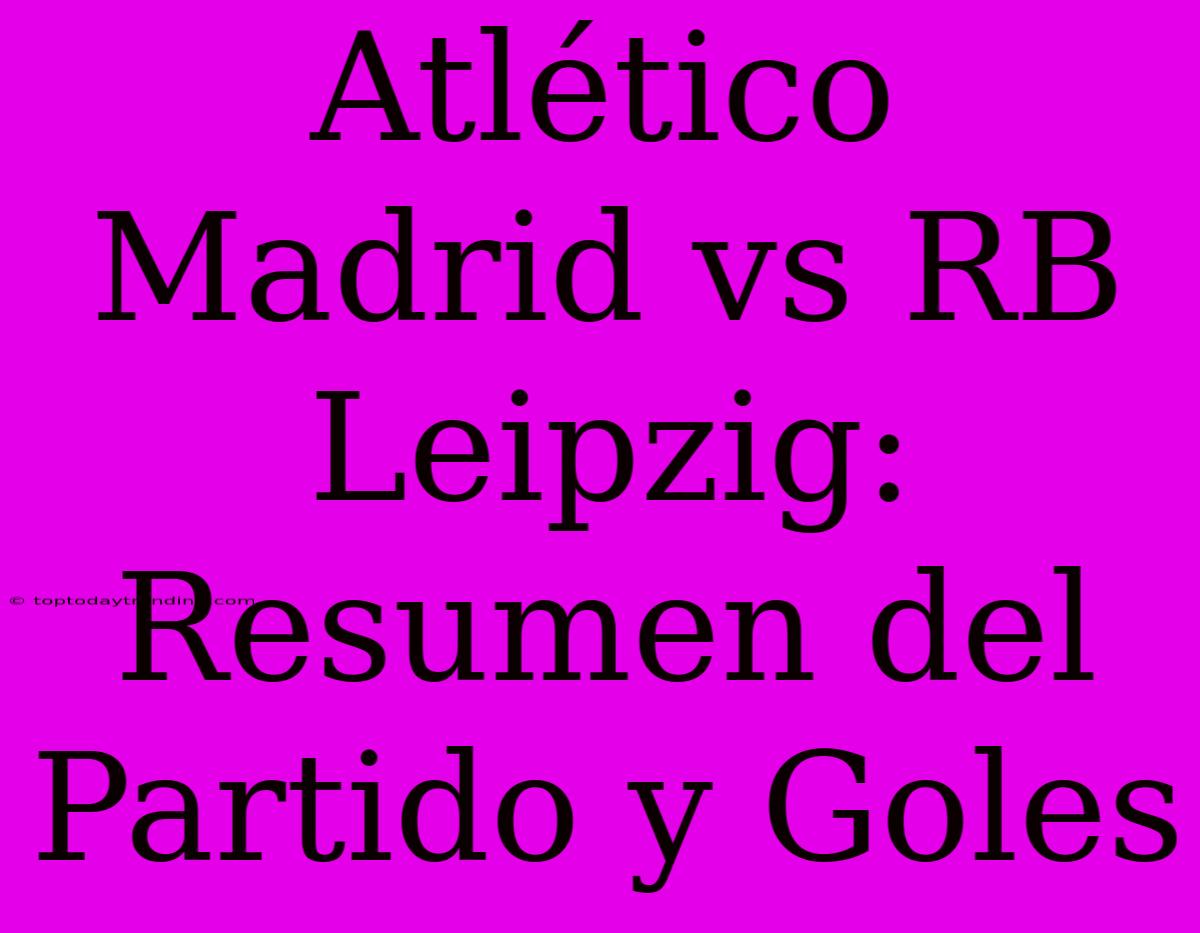 Atlético Madrid Vs RB Leipzig: Resumen Del Partido Y Goles