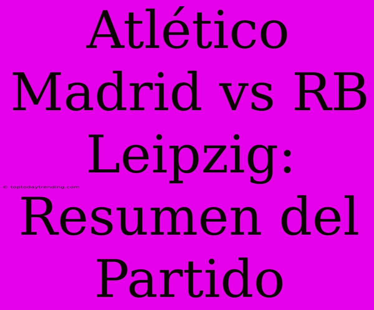 Atlético Madrid Vs RB Leipzig: Resumen Del Partido