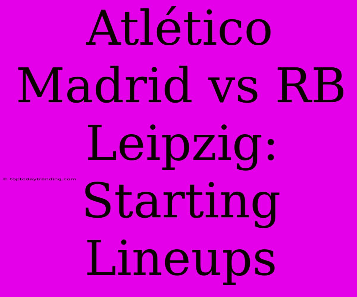 Atlético Madrid Vs RB Leipzig: Starting Lineups