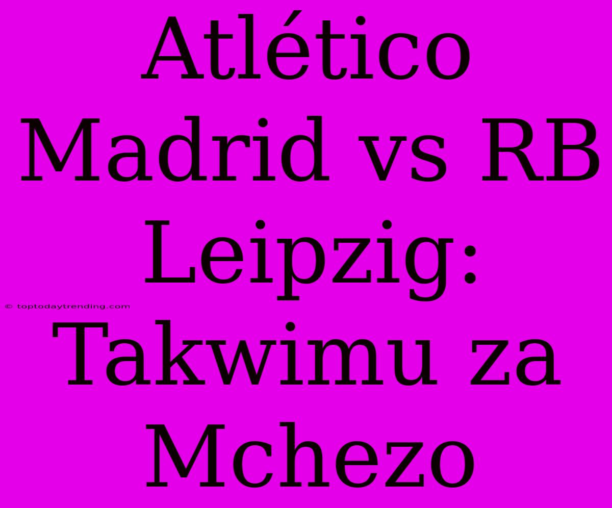 Atlético Madrid Vs RB Leipzig: Takwimu Za Mchezo