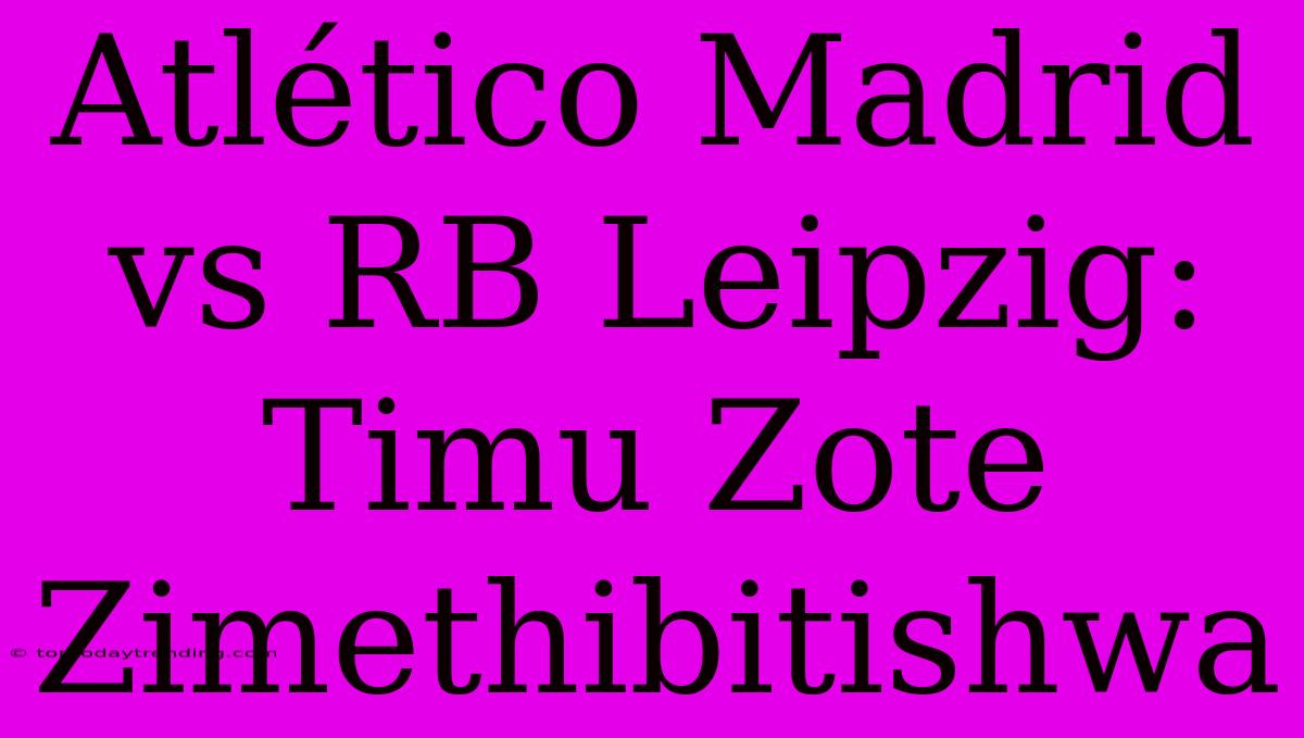 Atlético Madrid Vs RB Leipzig: Timu Zote Zimethibitishwa