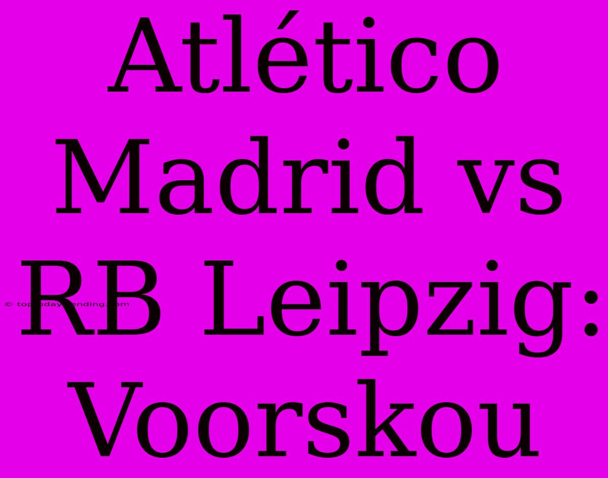 Atlético Madrid Vs RB Leipzig: Voorskou