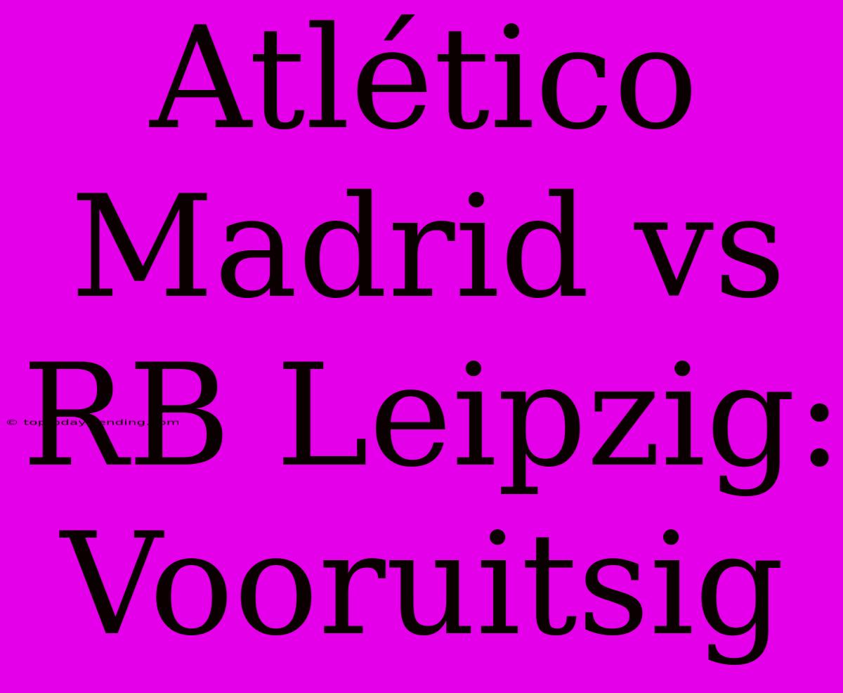 Atlético Madrid Vs RB Leipzig: Vooruitsig