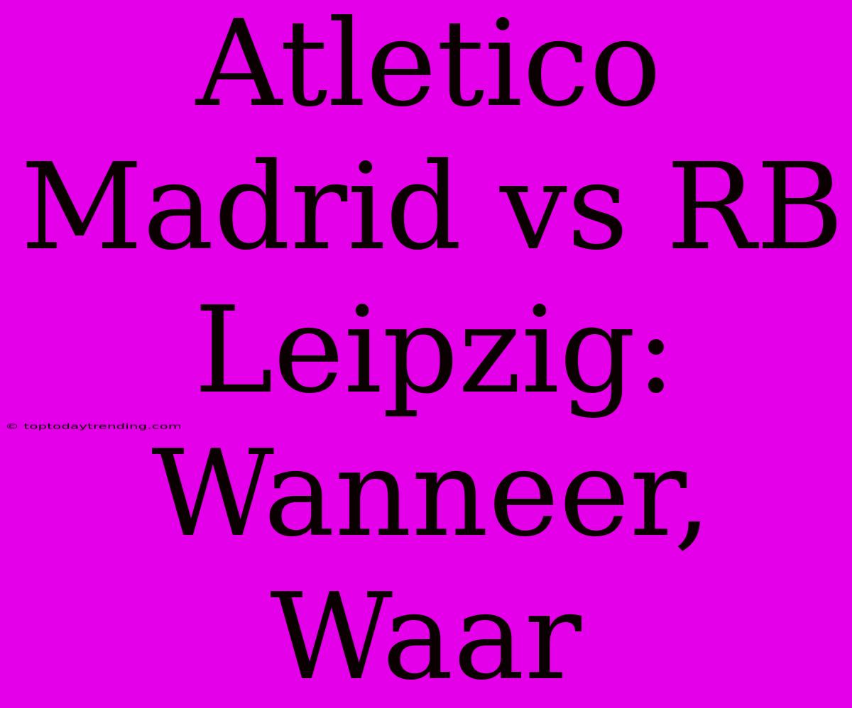 Atletico Madrid Vs RB Leipzig: Wanneer, Waar