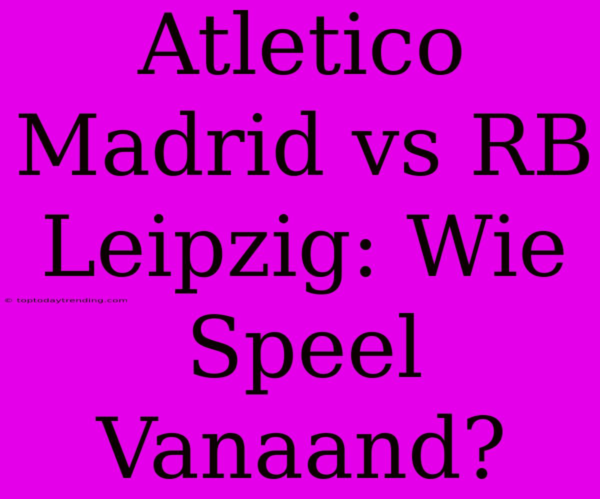 Atletico Madrid Vs RB Leipzig: Wie Speel Vanaand?