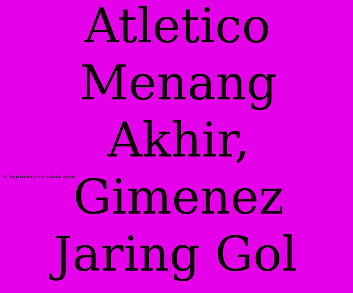 Atletico Menang Akhir, Gimenez Jaring Gol