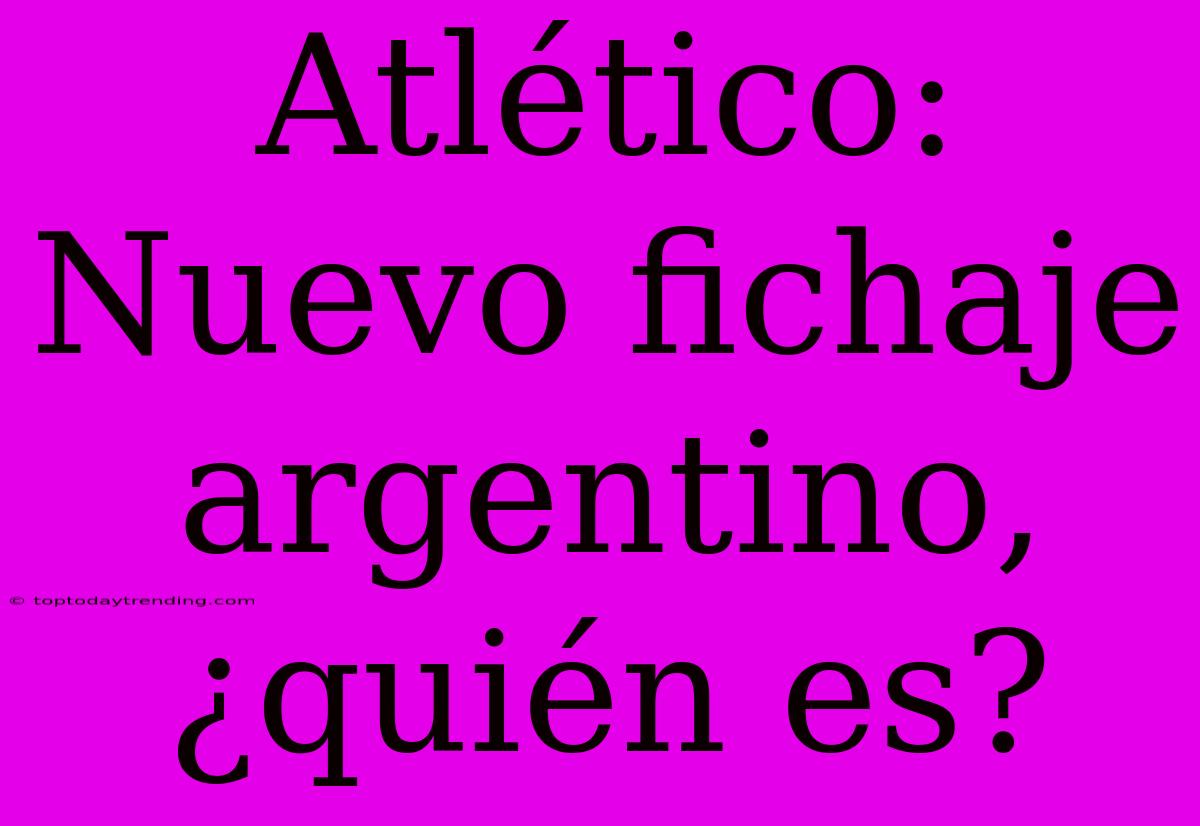 Atlético: Nuevo Fichaje Argentino, ¿quién Es?