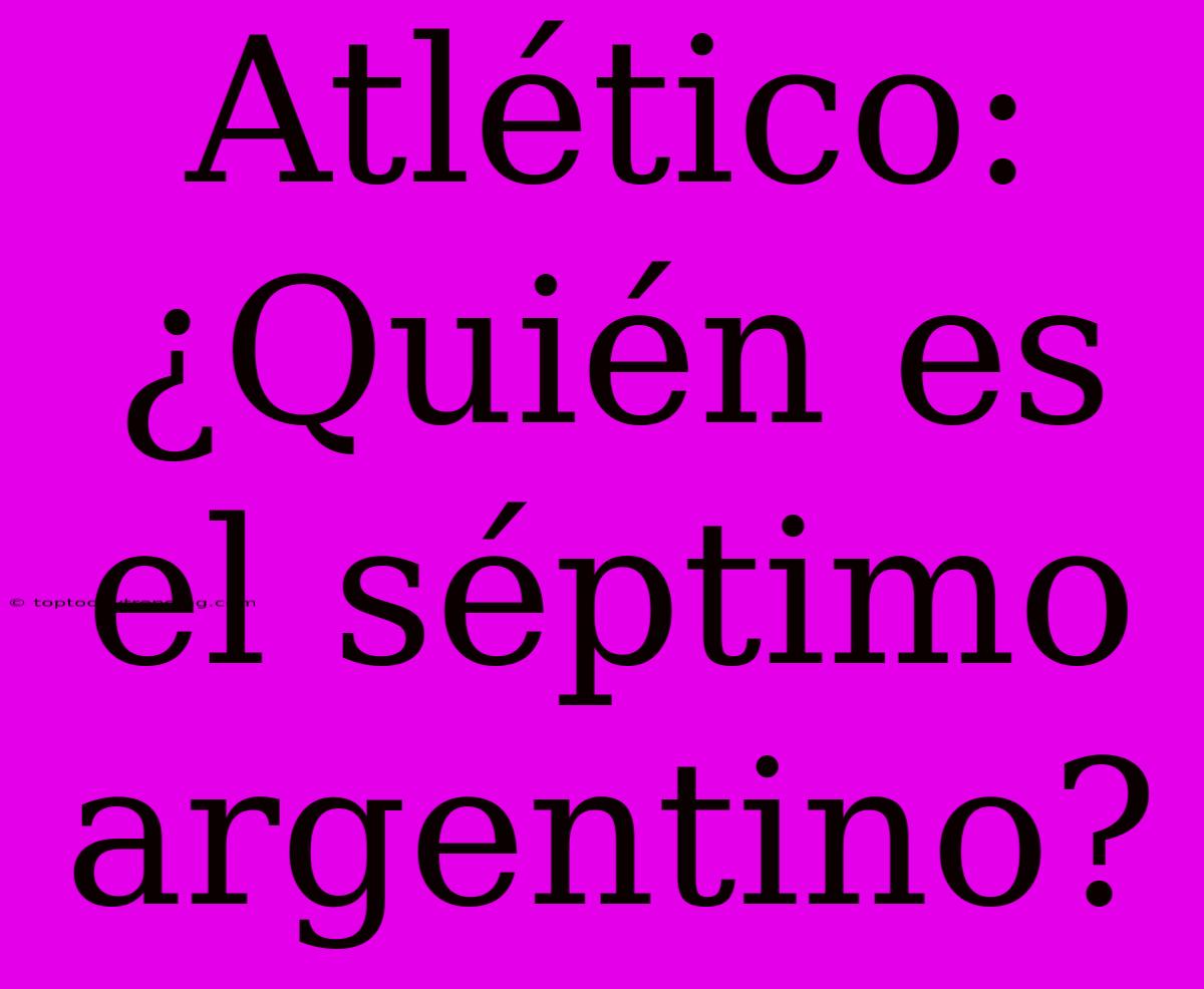 Atlético: ¿Quién Es El Séptimo Argentino?