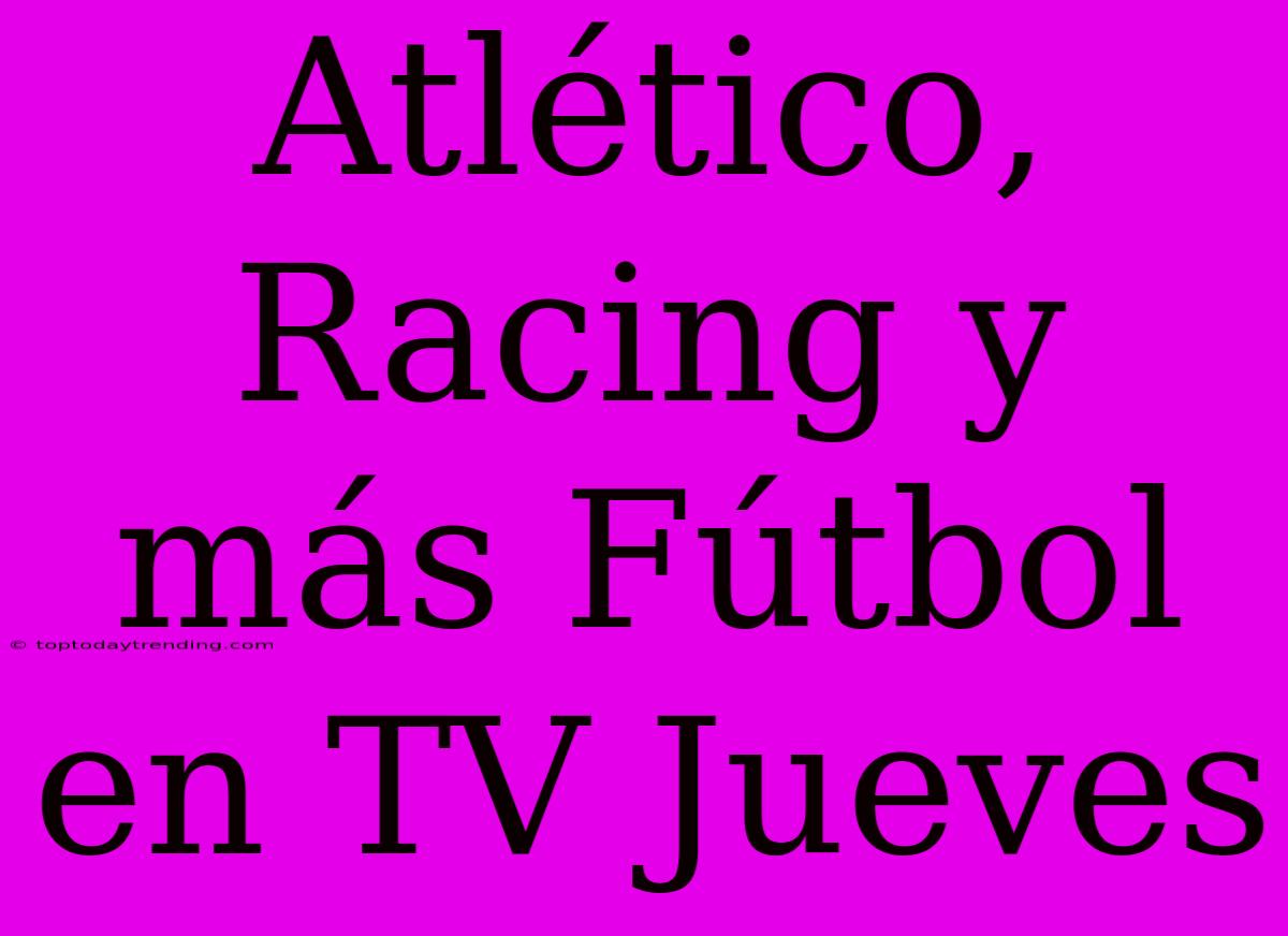 Atlético, Racing Y Más Fútbol En TV Jueves