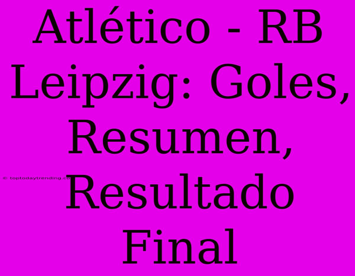 Atlético - RB Leipzig: Goles, Resumen, Resultado Final