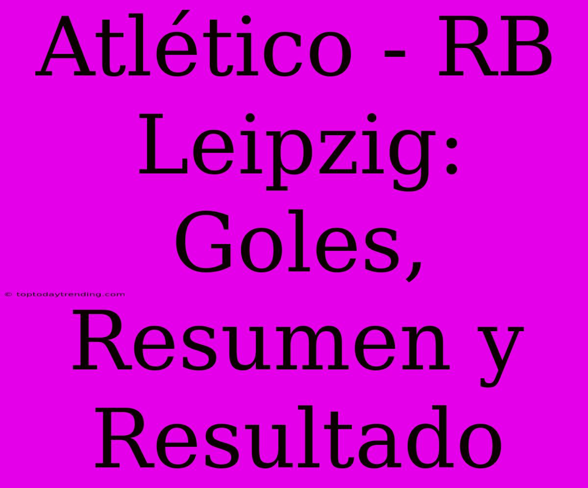 Atlético - RB Leipzig: Goles, Resumen Y Resultado