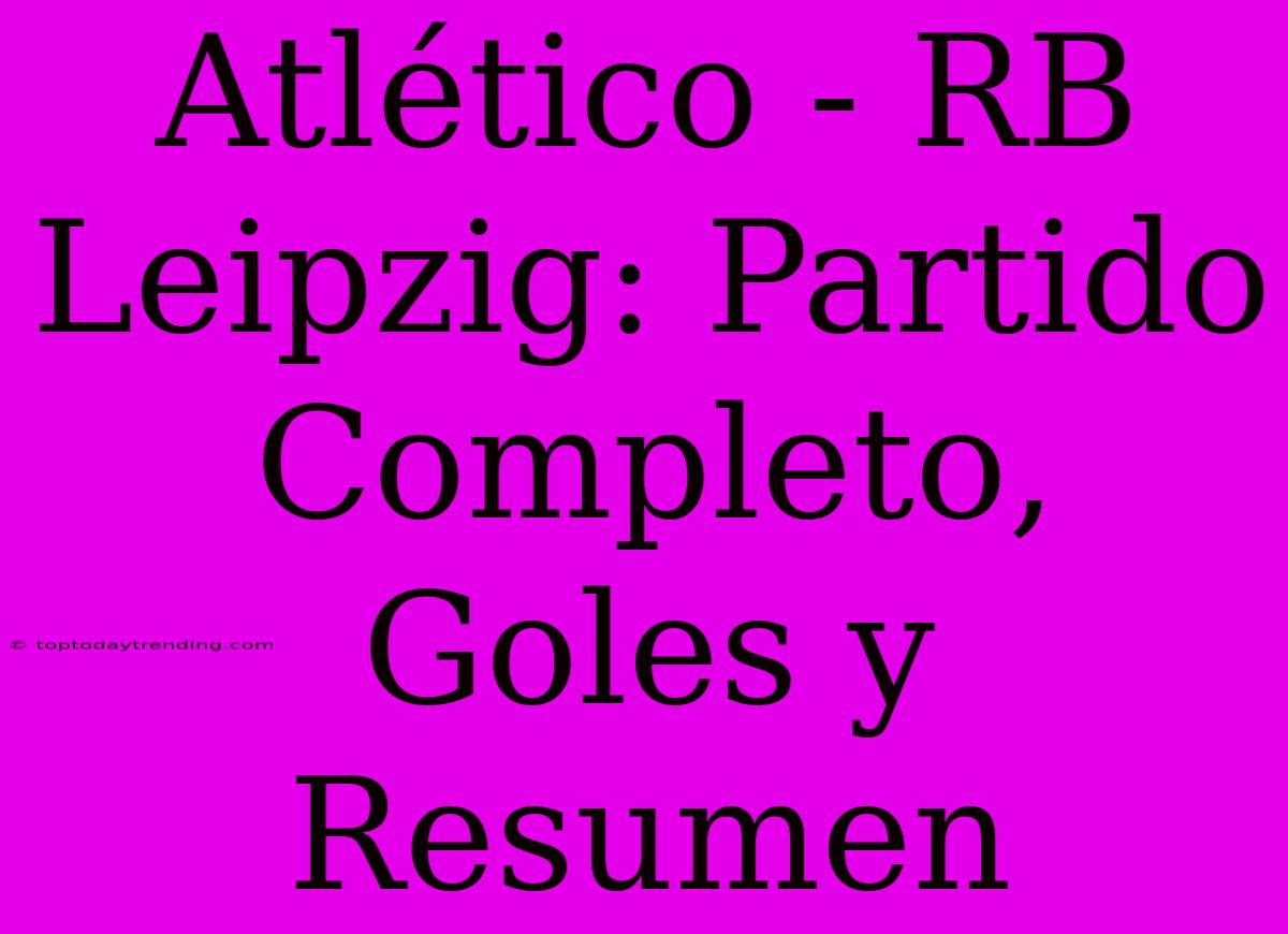 Atlético - RB Leipzig: Partido Completo, Goles Y Resumen