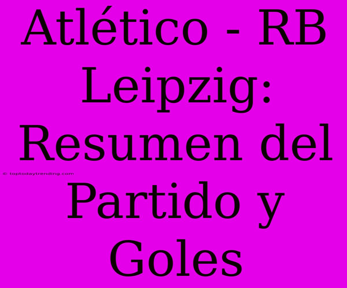 Atlético - RB Leipzig: Resumen Del Partido Y Goles