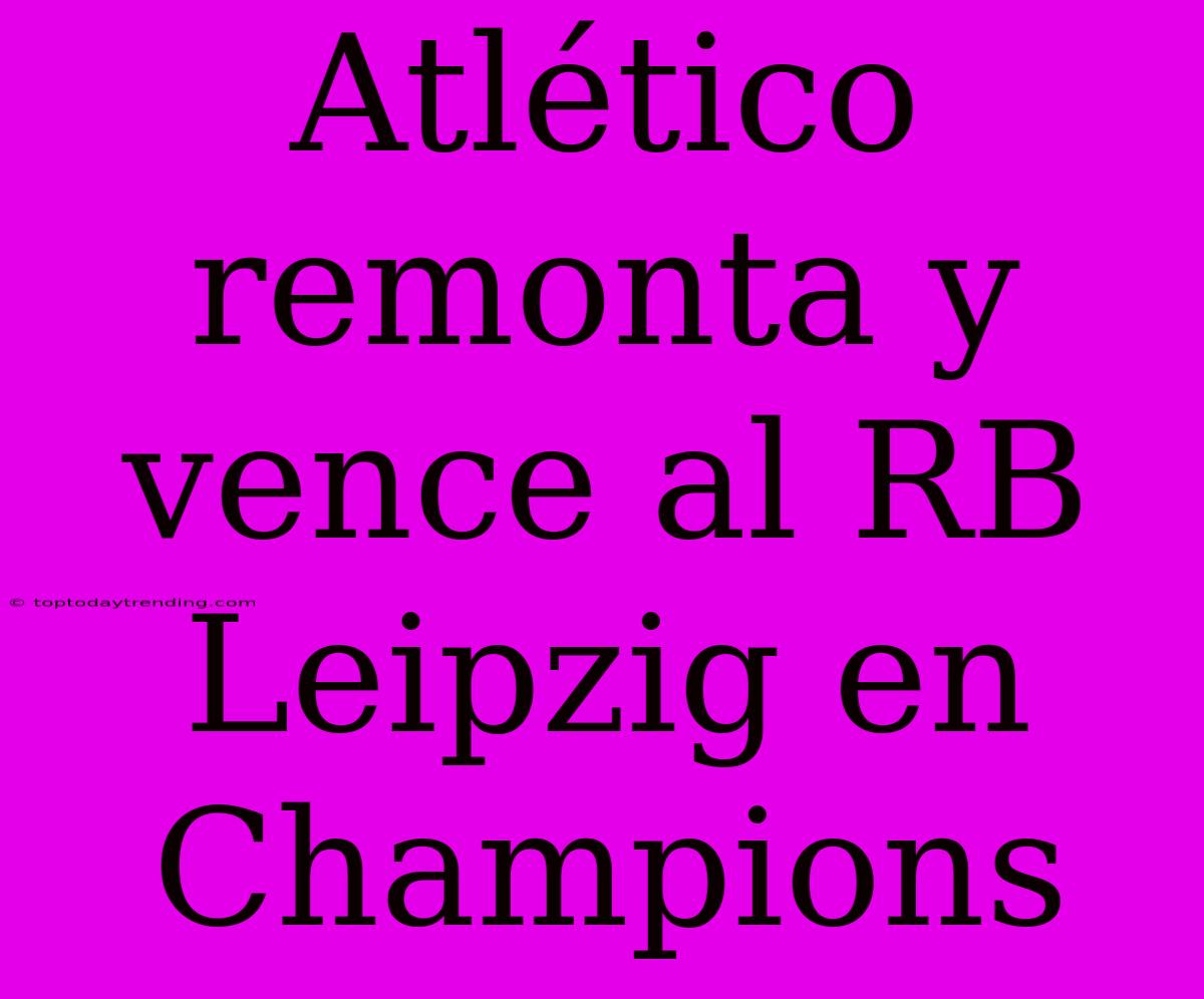 Atlético Remonta Y Vence Al RB Leipzig En Champions