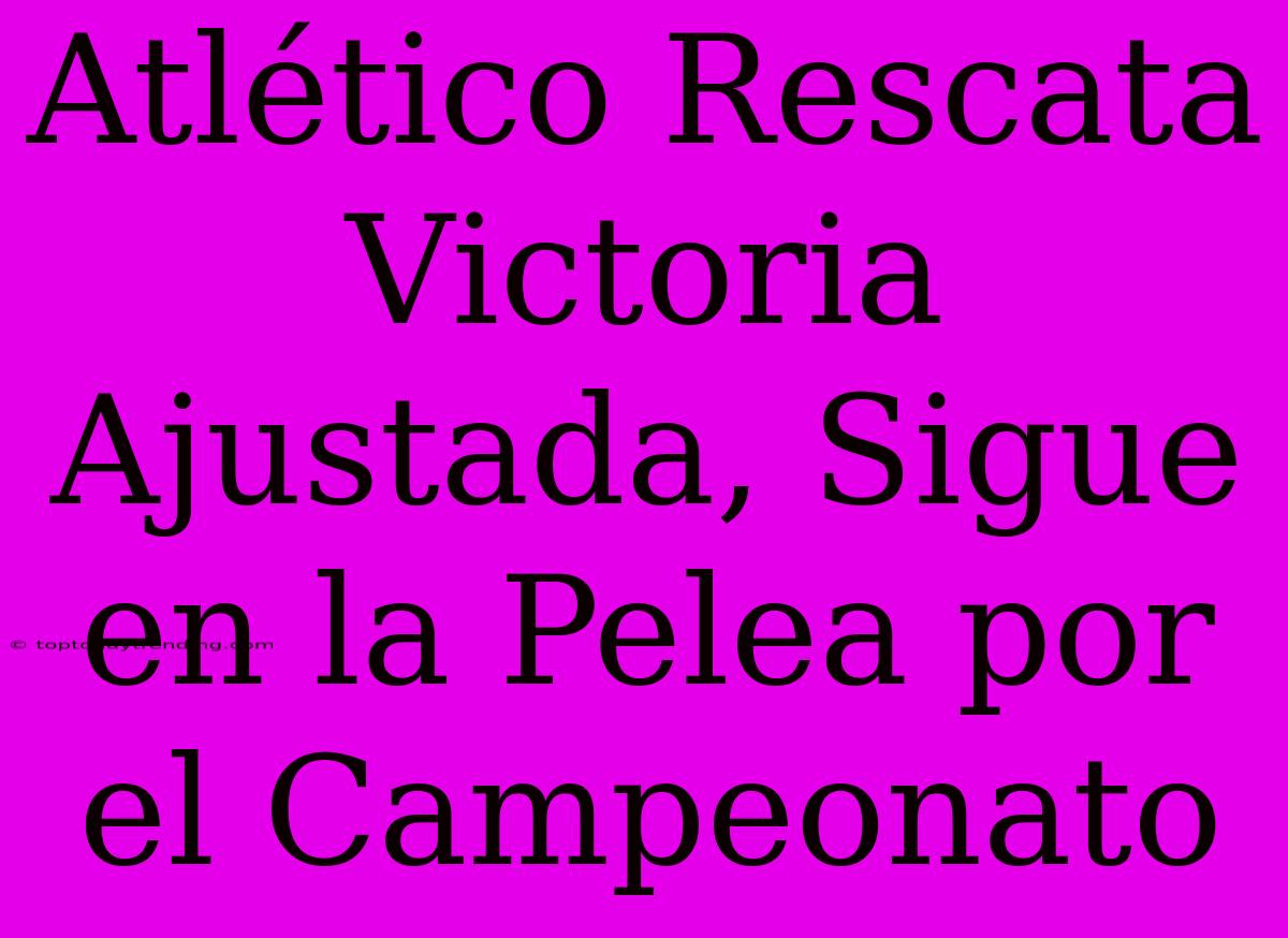 Atlético Rescata Victoria Ajustada, Sigue En La Pelea Por El Campeonato