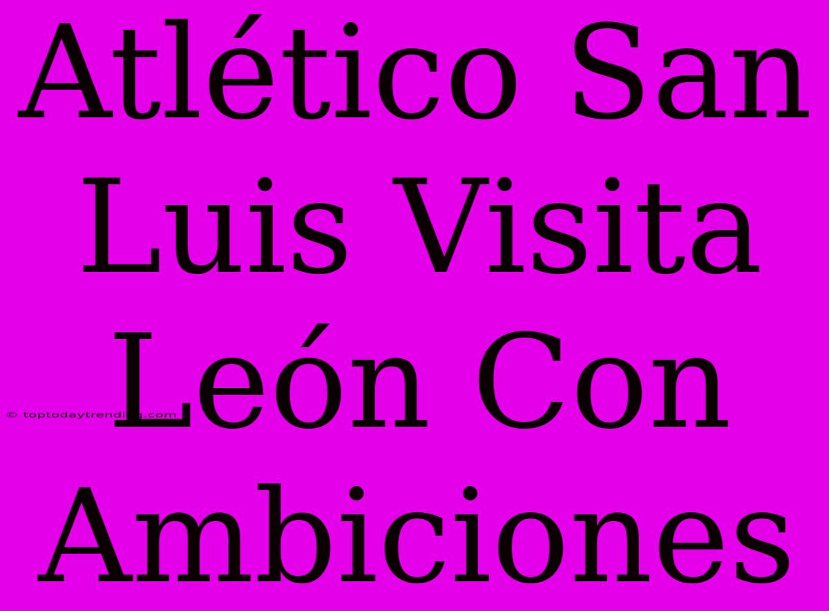 Atlético San Luis Visita León Con Ambiciones