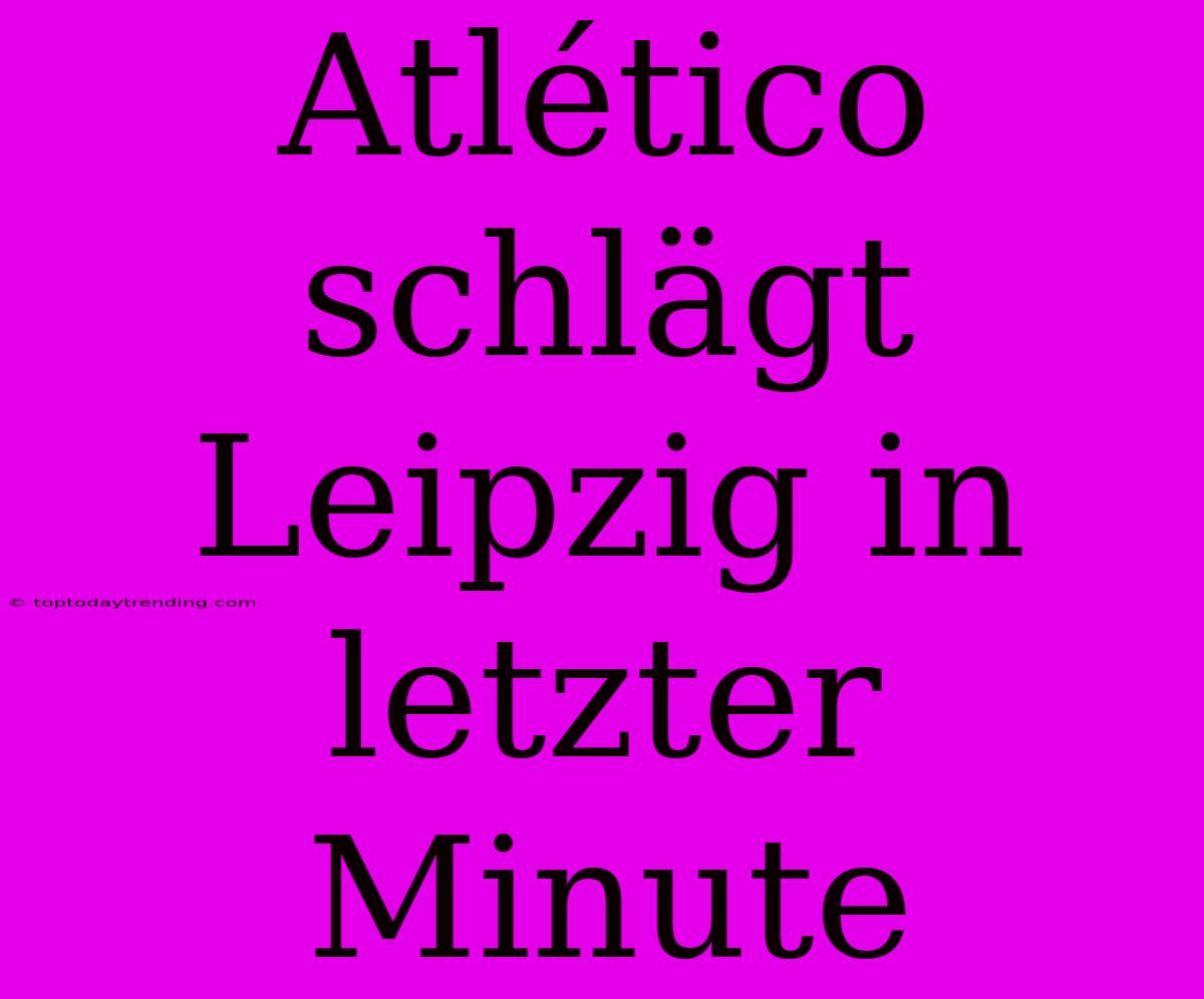 Atlético Schlägt Leipzig In Letzter Minute