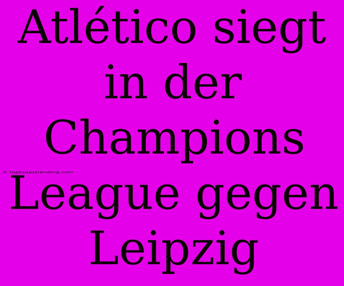 Atlético Siegt In Der Champions League Gegen Leipzig