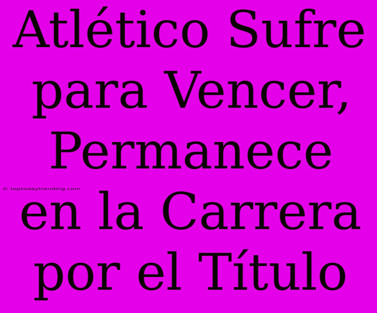 Atlético Sufre Para Vencer, Permanece En La Carrera Por El Título