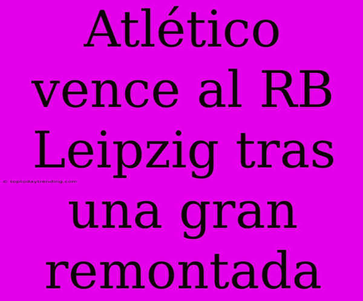 Atlético Vence Al RB Leipzig Tras Una Gran Remontada