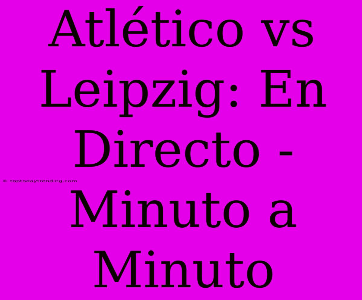 Atlético Vs Leipzig: En Directo - Minuto A Minuto