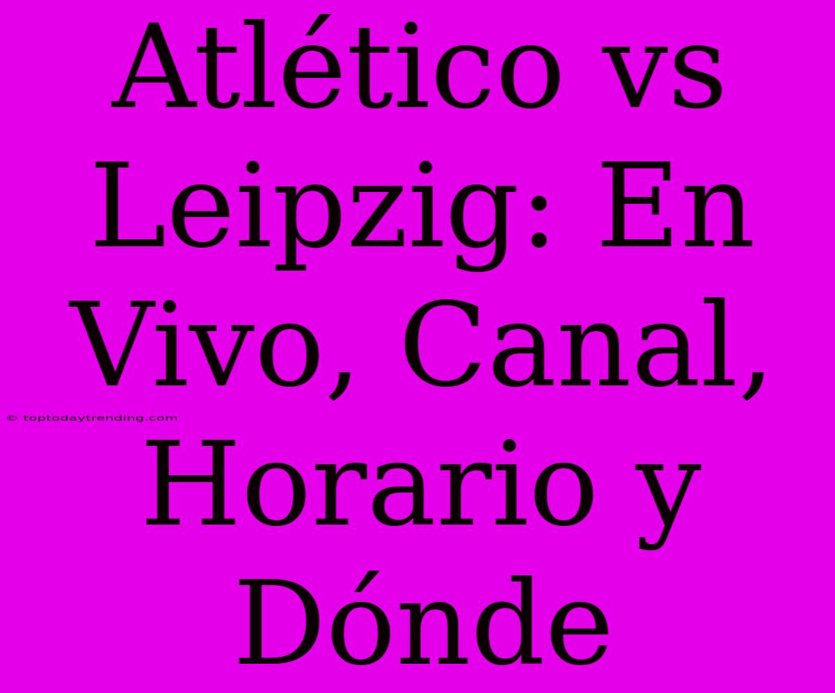 Atlético Vs Leipzig: En Vivo, Canal, Horario Y Dónde