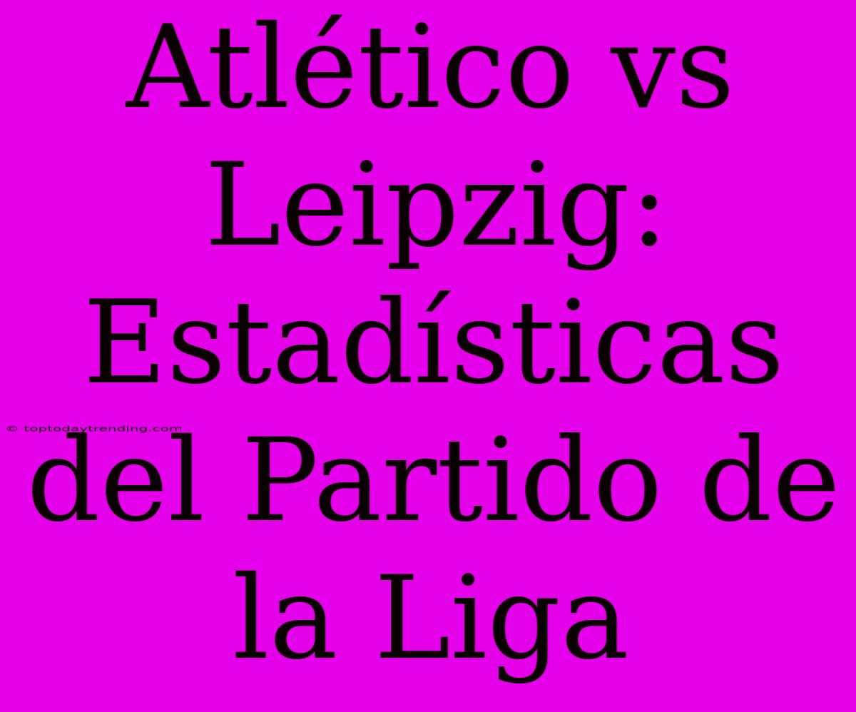 Atlético Vs Leipzig: Estadísticas Del Partido De La Liga