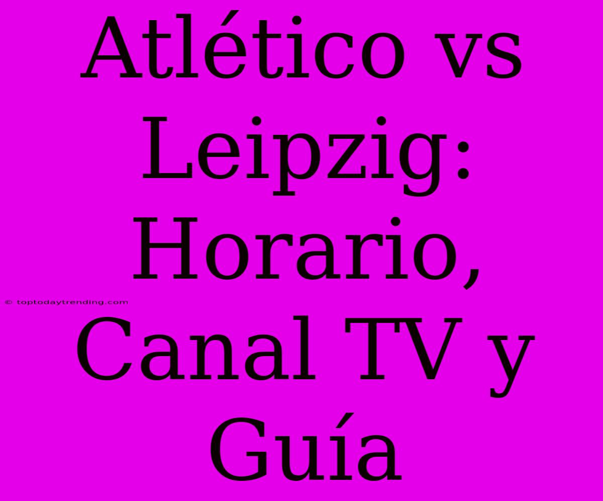 Atlético Vs Leipzig: Horario, Canal TV Y Guía